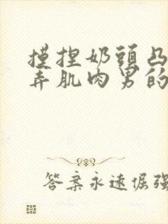 摸捏奶头凸起玩弄肌肉男的