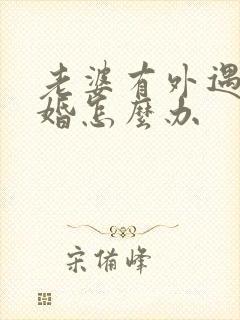 老婆有外遇逼离婚怎么办