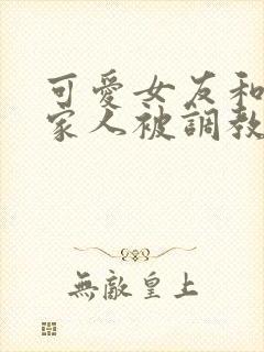 可爱女友和她的家人被调教小说