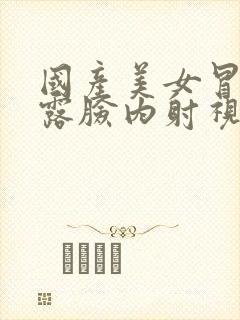 国产美女冒白浆露脸内射视频