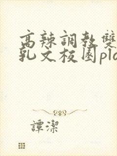 高辣调教双性产乳文校园play言情小说