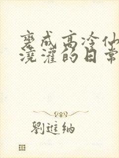 变成高冷仙女被浇灌的日常小说结局