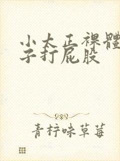 小太正裸体脱裤子打屁股