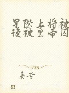 星际上将被囚禁后被皇帝囚禁的小说