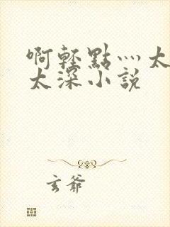 啊轻点灬太粗嗯太深小说