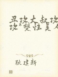 丑攻大叔攻老人攻*双性美人合集