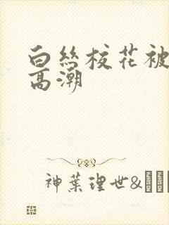 白丝校花被c到高潮