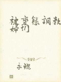 被变态调教的熟妇们