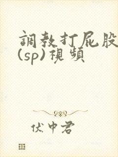 调教打屁股惩罚(sp)视频