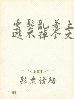 云鬓乱惹上权臣逃不掉全文