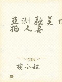 亚洲 欧美 偷拍 人妻