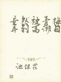 竟然被青梅竹马弄到高潮日漫 漫画免费