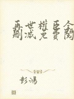 再世权臣全文无删减免费阅读