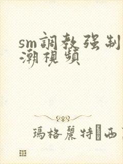 sm调教强制高潮视频