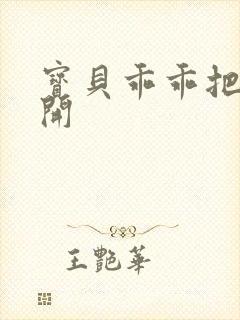 宝贝乖乖把腿张开