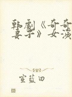 韩剧《奇奇上司妻子》女演员是谁