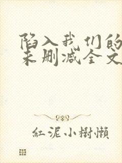 陷入我们的热恋未删减全文免费阅读