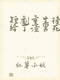 短剧重生后我嫁给了渣男死对头