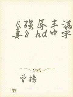 《强辱丰满的人妻》hd中字