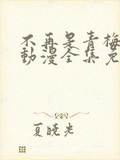 不再是青梅竹马动漫全集免费观看