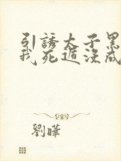 引诱太子黑化后我死遁没成功小说免费阅读