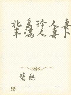 北岛玲人妻味道丰满人妻卜