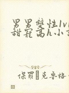 男男双性1v1甜宠高h小说