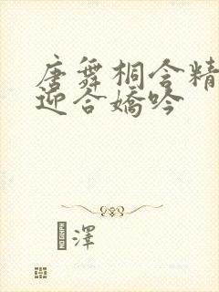 唐舞桐含精肉臀迎合娇吟