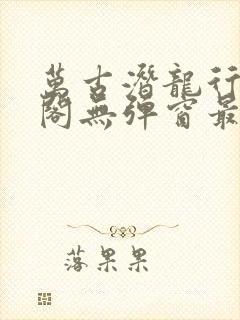 万古潜龙行笔趣阁无弹窗最新章节