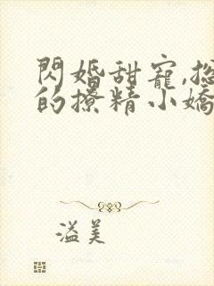 闪婚甜宠,总裁的撩精小娇妻