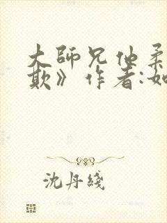 大师兄他柔弱可欺》作者:如见风月