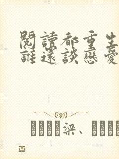 阅读都重生了,谁还谈恋爱啊全文