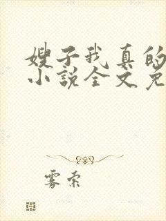 嫂子我真的不傻小说全文免费阅读