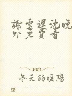 谢云迟沈晚梨番外免费看