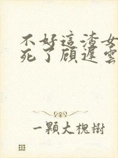 不好这渣女要虐死了顾迟云的小说