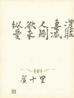 纵欲人妻浓郁的爱未删减版在线观看