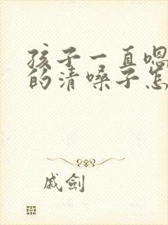 孩子一直嗯嗯嗯的清嗓子怎么回事