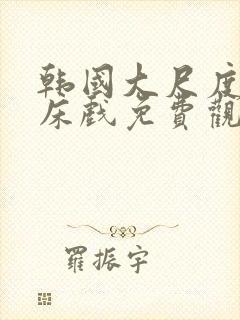 韩国大尺度做爰床戏免费观看