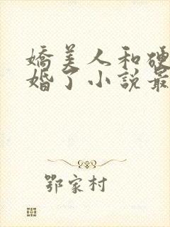 娇美人和硬汉闪婚了小说最新章节更