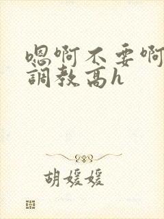 嗯啊不要啊啊啊调教高h