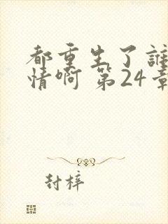 都重生了谁还深情啊 第24章