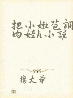 把小嫩苞调教成肉娃h小说