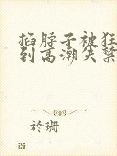 掐脖子被狂c躁到高潮失禁小说