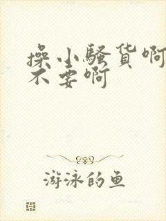 操小骚货啊啊啊不要啊