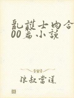 乱护士肉合集500篇小说