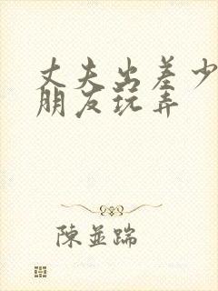 丈夫出差少妇被朋友玩弄