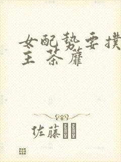 女配势要扑倒男主 茶蘼