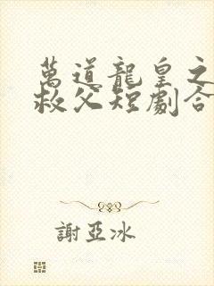 万道龙皇之陆鸣救父短剧合集