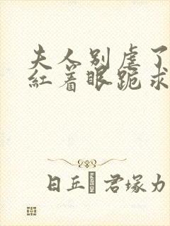 夫人别虐了傅总红着眼跪求原谅短剧100集