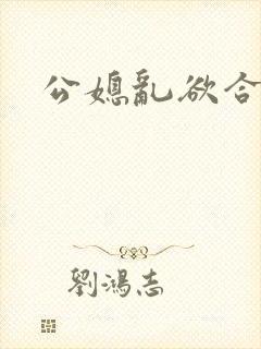 公媳乱欲合集